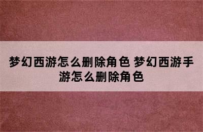 梦幻西游怎么删除角色 梦幻西游手游怎么删除角色